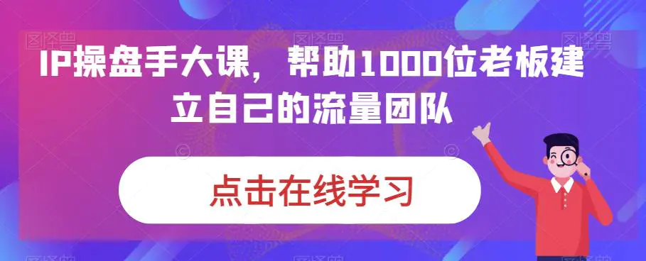 IP-操盘手大课，帮助1000位老板建立自己的流量团队（13节课）-梧桐有术