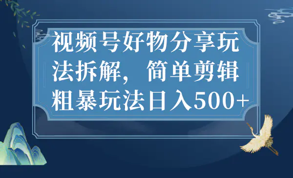 视频号好物分享玩法拆解，简单剪辑粗暴玩法日入500+-梧桐有术