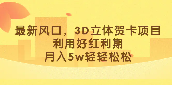 最新风口，3D立体贺卡项目，利用好红利期，月入5w轻轻松松-梧桐有术