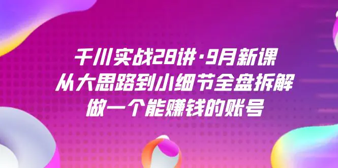 千川实战28讲：从大思路到小细节全盘拆解，做一个能赚钱的账号-梧桐有术