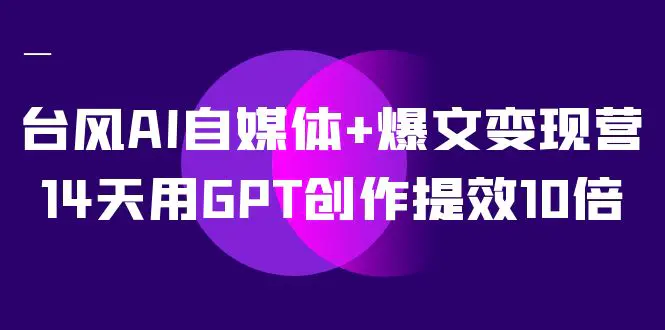 台风AI自媒体+爆文变现营，14天用GPT创作提效10倍（12节课）-梧桐有术