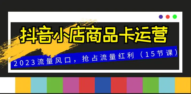 抖音小店商品卡运营，2023流量风口，抢占流量红利（15节课）-梧桐有术