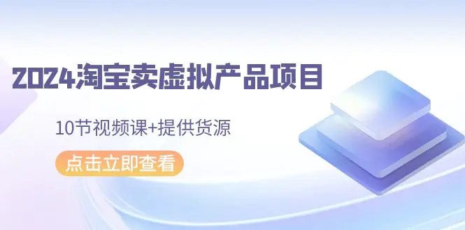 2024淘宝卖虚拟产品项目，10节视频课+提供货源-梧桐有术