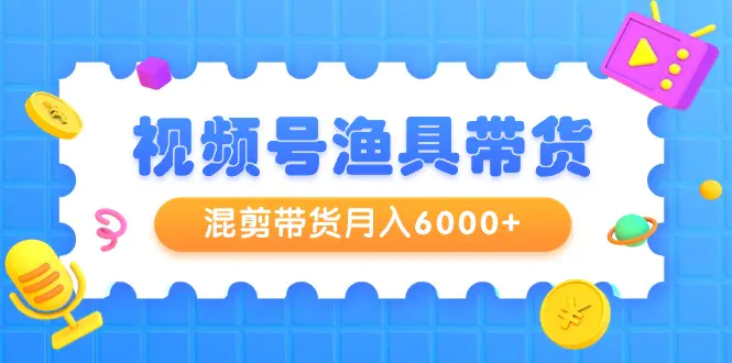 视频号渔具带货，混剪带货月入6000+，起号剪辑选品带货-梧桐有术