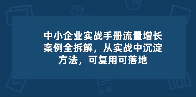 中小企业 流量增长案例拆解，从实操中沉淀方法 可复用可落地-梧桐有术