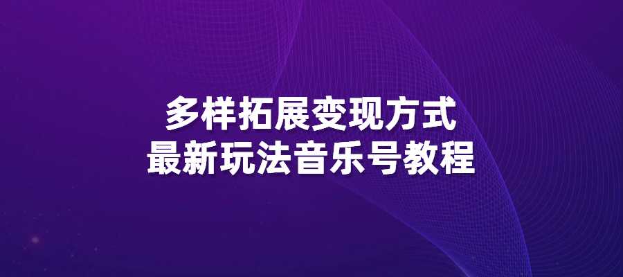 多样拓展变现方式，最新玩法音乐号教程-梧桐有术