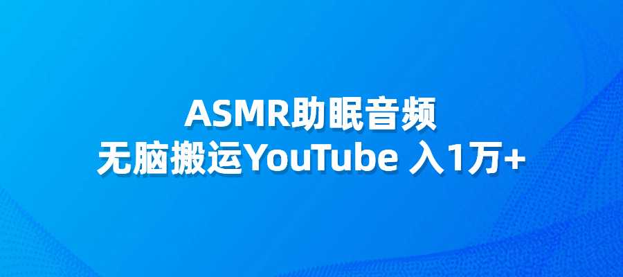 ASMR助眠音频，无脑搬运YouTube 入1万+-梧桐有术