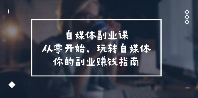 自媒体-副业课，从0开始，玩转自媒体——你的副业赚钱指南-梧桐有术