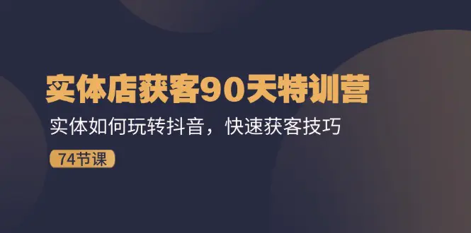 实体店获客90天特训营：实体如何玩转抖音，快速获客技巧（74节）-梧桐有术