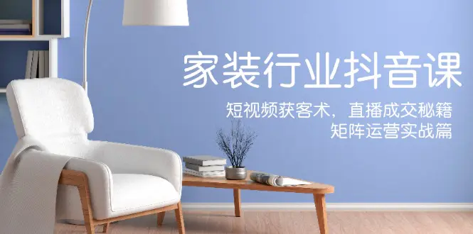 家装抖音课：短视频获客术，直播成交秘籍，矩阵运营实战篇-梧桐有术