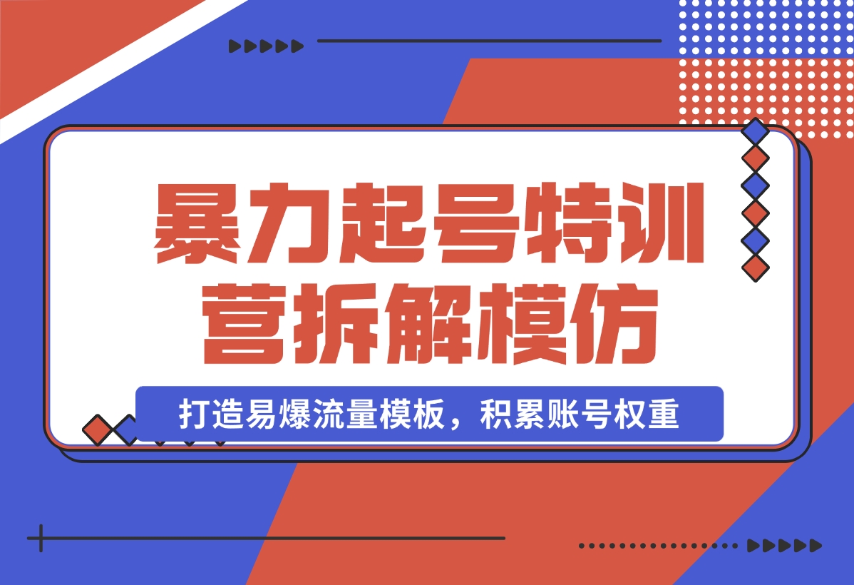 暴力起号特训营：拆解模仿测试，打造易爆流量模板，积累账号权重-梧桐有术