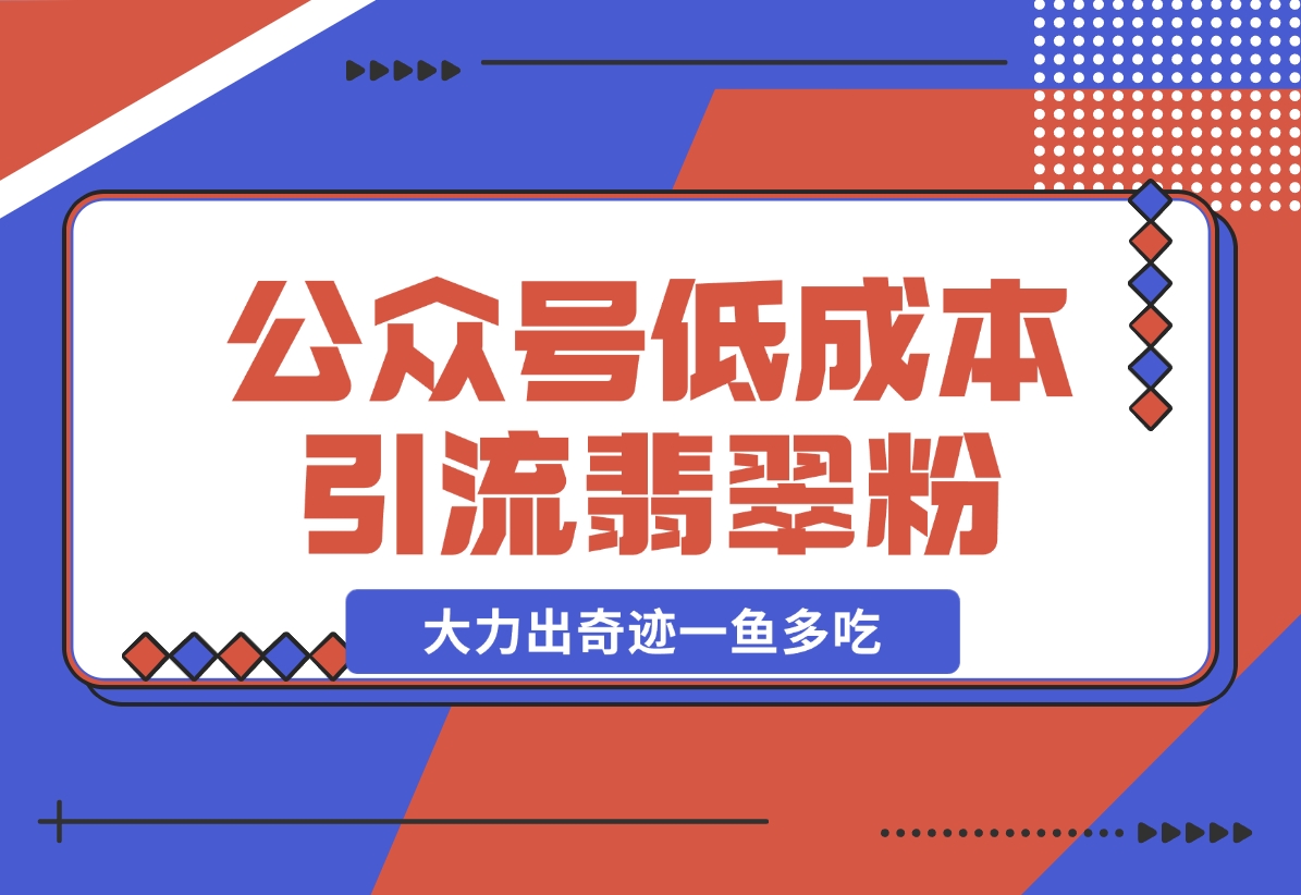 公众号低成本引流翡翠粉，高客单价，大力出奇迹一鱼多吃-梧桐有术