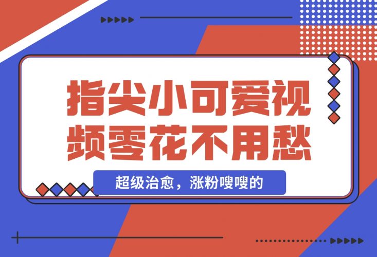 指尖小可爱视频，超级治愈，涨粉嗖嗖的，每天零花不用愁-梧桐有术