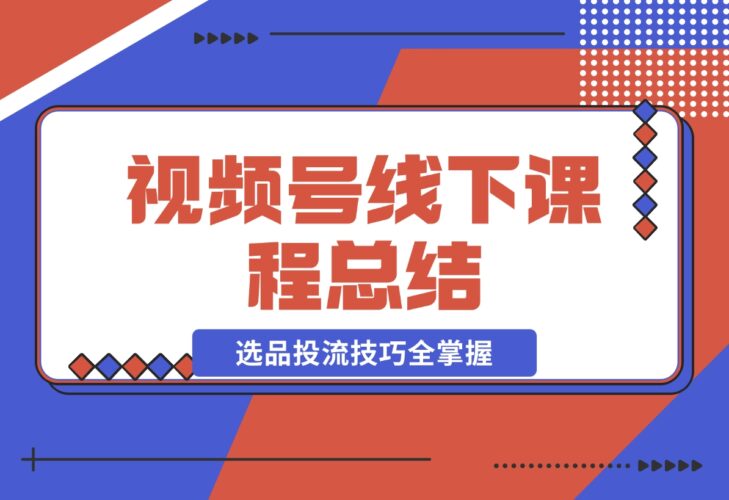 视频号线下课程总结：PPT整理与核心内容梳理，选品投流技巧全掌握-梧桐有术