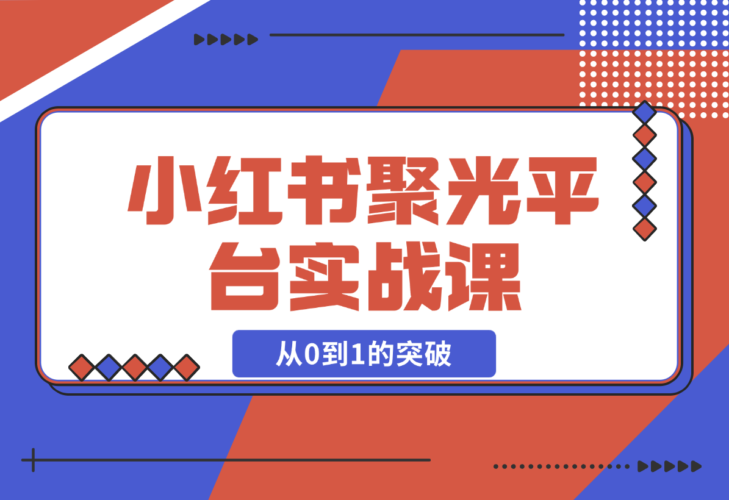 小红书 聚光平台实战课，从认识平台到投放技巧，实现从0到1的突破-梧桐有术