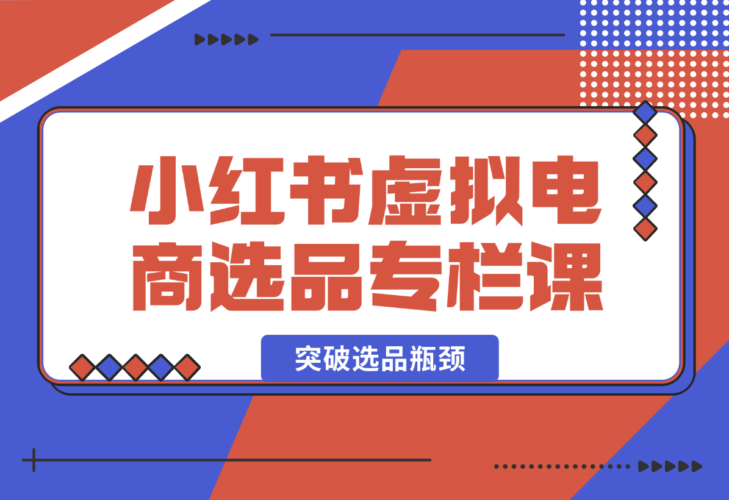 小红书虚拟电商选品专栏课：助虚拟电商创业者打开选品视野-梧桐有术