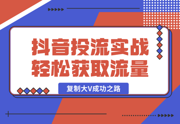 抖音投流实战课，轻松获取流量，精准出价，复制大V成功之路