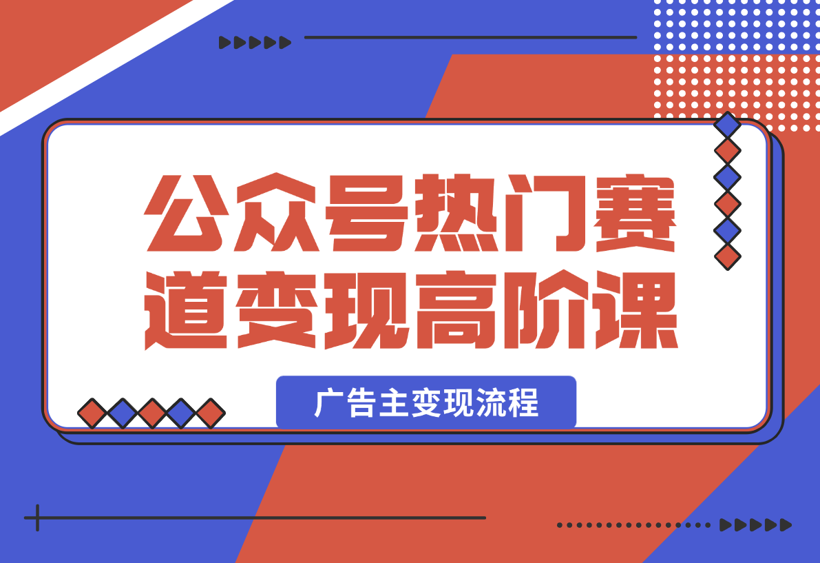 公众号变现高阶课：热门赛道、对标分析、广告主变现流程-梧桐有术